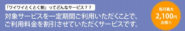 ワイワイとくとく割は、一定期間ご利用いただくことで、ご利用料金を割引させていただくサービスです。毎月最大2,100円お得!