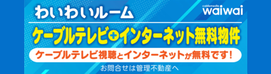 わいわいルーム ケーブルテレビ+インターネット無料物件 ケーブルテレビ視聴とインターネットが無料です! お問い合わせは管理不動産へ