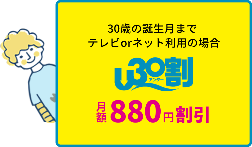 30歳の誕生月までテレビorネット利用の場合 月額880円割引 U30割