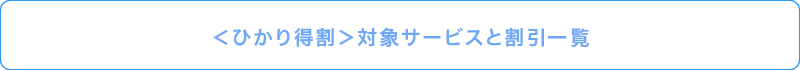 ＜ひかり得割＞対象サービスと割引一覧