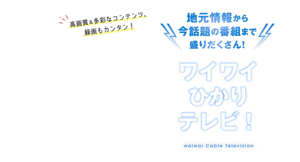 ⾼画質＆多彩なコンテンツ、録画もカンタン！地元情報から今話題の番組まで盛りだくさん！ワイワイひかりテレビ！