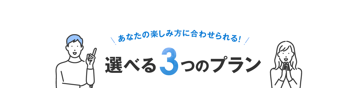 あなたの楽しみ⽅に合わせられる！選べる3つのプラン