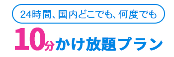 24時間、国内どこでも、何度でも。10分かけ放題プラン