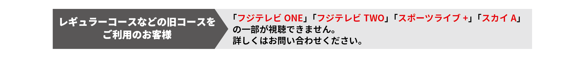 レギュラーコースなどの旧コースをご利用のお客様---「フジテレビONE」「フジテレビTWO」「スポーツライブ+」「スカイA」の一部が視聴できません。詳しくはお問い合わせください。
