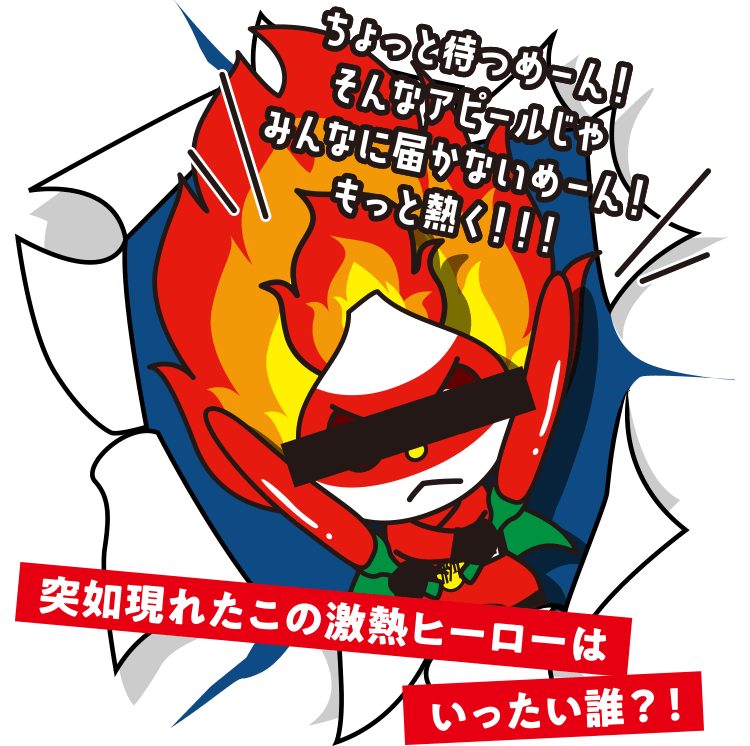 ちょっと待つめーん！そんなアピールじゃみんなに届かないめーん！もっと熱く！！！突如現れたこの激熱ヒーローはいったい誰？！