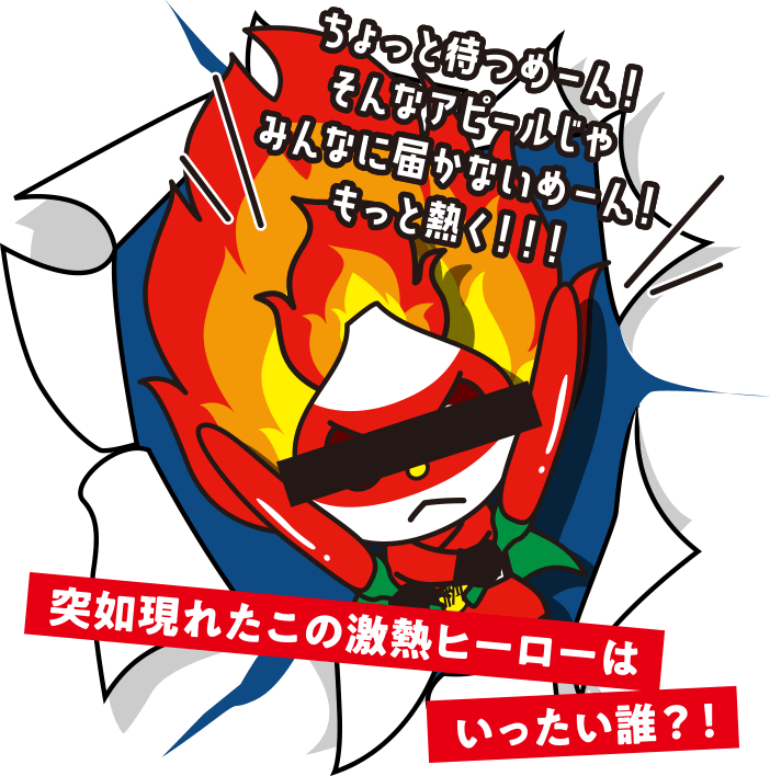 ちょっと待つめーん！そんなアピールじゃみんなに届かないめーん！もっと熱く！！！突如現れたこの激熱ヒーローはいったい誰？！