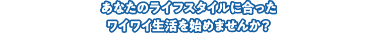あなたのライフスタイルに合ったワイワイ生活を始めませんか？