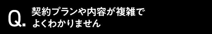 Q.契約プランや内容が複雑でよくわかりません