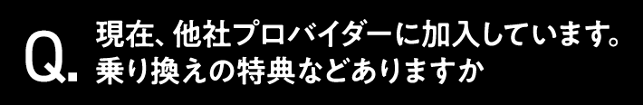 Q.現在、他社プロバイダーに加入しています。乗り換えの特典などありますか