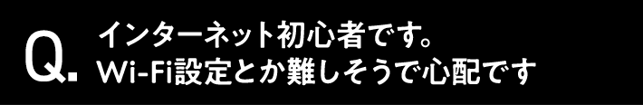 Q.インターネット初心者です。Wi-Fi設定とか難しそうで心配です