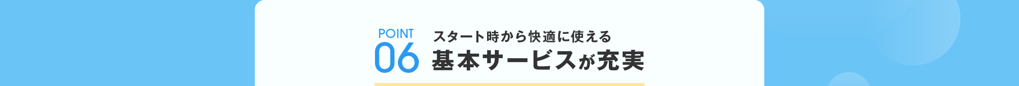 POINT06:スタート時から快適に使える基本サービスが充実