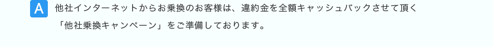 他社インターネットからお乗換のお客様は、違約金を全額キャッシュバックさせて頂く「他社乗換キャンペーン」をご準備しております。