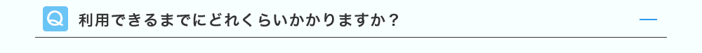 利用できるまでにどれくらいかかりますか？