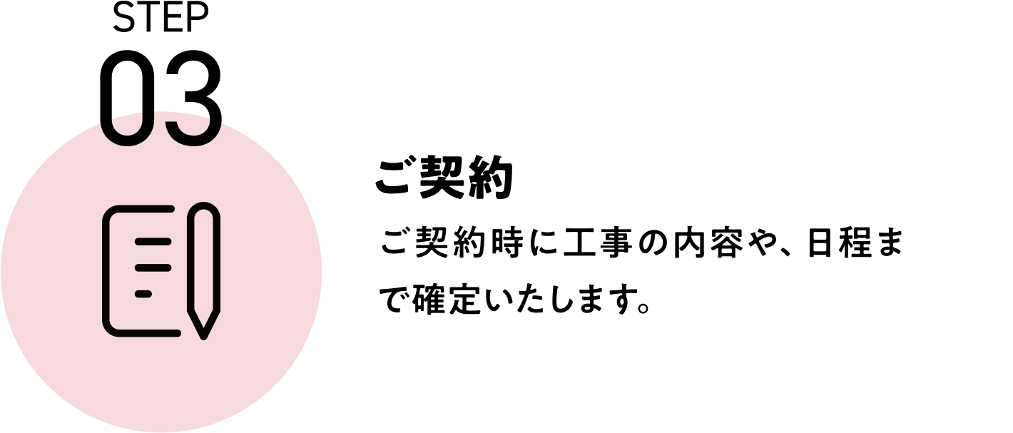 STEP03 ご契約 ご契約時に工事の内容や、日程まで確定いたします。